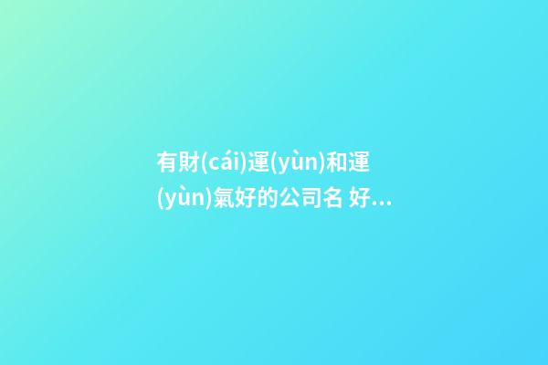 有財(cái)運(yùn)和運(yùn)氣好的公司名 好運(yùn)的公司名字有哪些-第1張-公司起名-玄機(jī)派